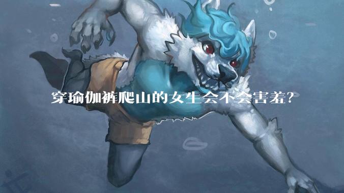 穿瑜伽裤爬山的女生会不会害羞?