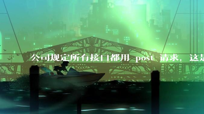 公司规定所有接口都用 post 请求,这是为什么?