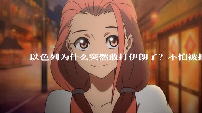 以色列为什么突然敢打伊朗了?不怕被报复?
