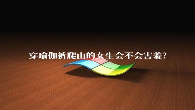 穿瑜伽裤爬山的女生会不会害羞?