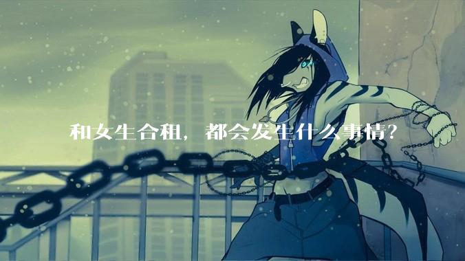 和女生合租,都会发生什么事情?