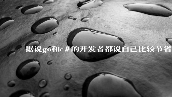 据说go和c#的开发者都说自己比较节省内存,你们认为呢?