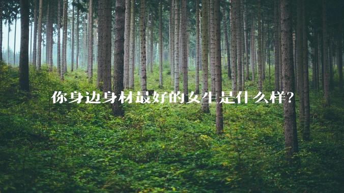 你身边身材最好的女生是什么样?