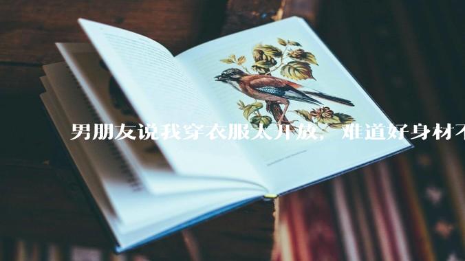男朋友说我穿衣服太开放,难道好身材不应该显示出来吗?