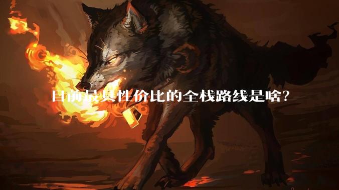 目前最具性价比的全栈路线是啥?