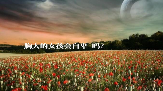 胸大的女孩会自卑 吗?