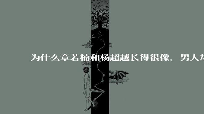 为什么章若楠和杨超越长得很像,男人却更喜欢章若楠,认为有女人味,而觉得杨超越像小女孩?