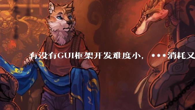 有没有GUI框架开发难度小,***消耗又不多,而且又跨平台?